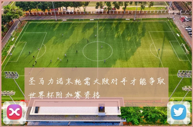 圣马力诺末轮需大败对手才能争取世界杯附加赛资格