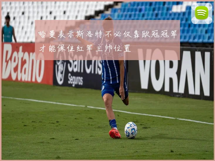 哈曼表示斯洛特不必仅靠欧冠冠军才能保住红军主帅位置