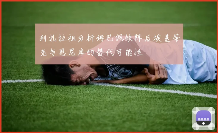 利扎拉祖分析姆巴佩缺阵后埃基蒂克与恩昆库的替代可能性