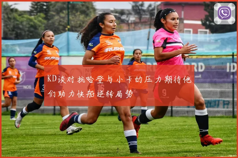 KD谈对抗哈登与小卡的压力期待他们助力快船逆转局势