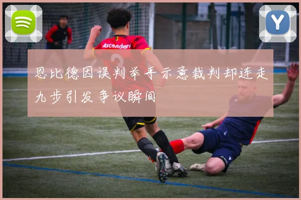 恩比德因误判举手示意裁判却连走九步引发争议瞬间