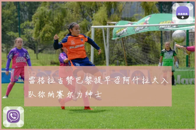 雷格拉吉赞巴黎提早召阿什拉夫入队称纳赛尔为绅士