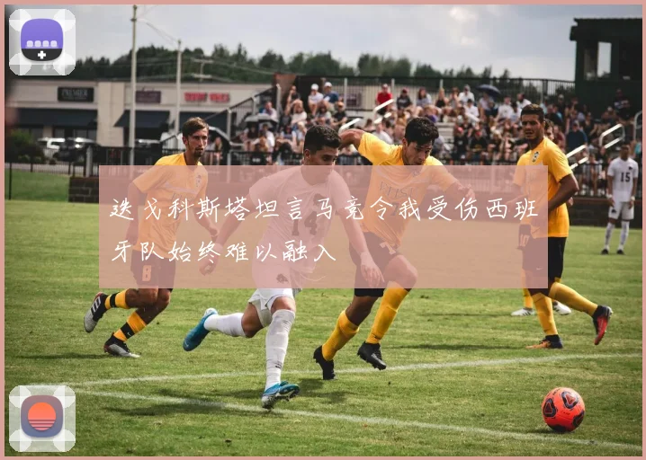 迭戈科斯塔坦言马竞令我受伤西班牙队始终难以融入