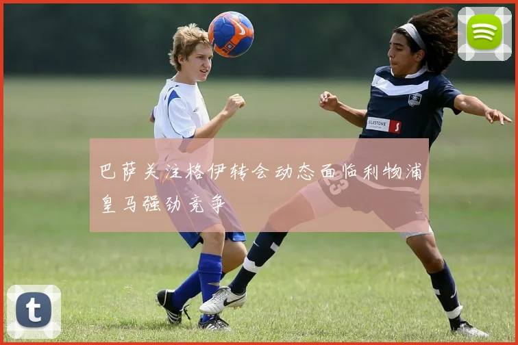巴萨关注格伊转会动态面临利物浦皇马强劲竞争