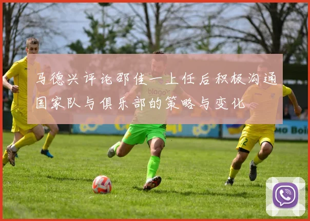 马德兴评论邵佳一上任后积极沟通国家队与俱乐部的策略与变化