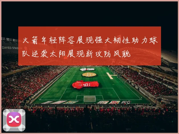 火箭年轻阵容展现强大韧性助力球队逆袭太阳展现新攻防风貌
