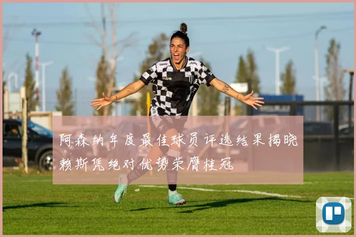 阿森纳年度最佳球员评选结果揭晓赖斯凭绝对优势荣膺桂冠