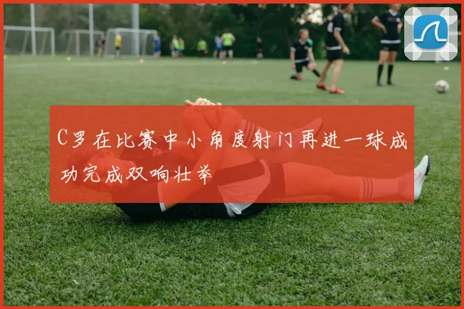 C罗在比赛中小角度射门再进一球成功完成双响壮举