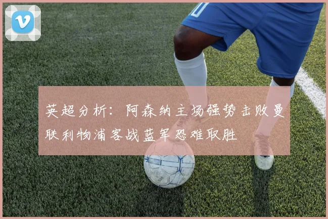 英超分析：阿森纳主场强势击败曼联利物浦客战蓝军恐难取胜