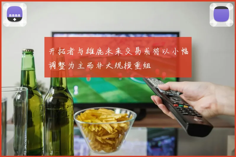 开拓者与雄鹿未来交易或将以小幅调整为主而非大规模重组