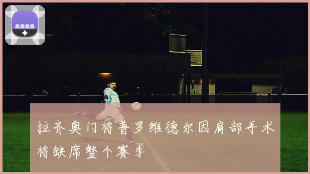 拉齐奥门将普罗维德尔因肩部手术将缺席整个赛季