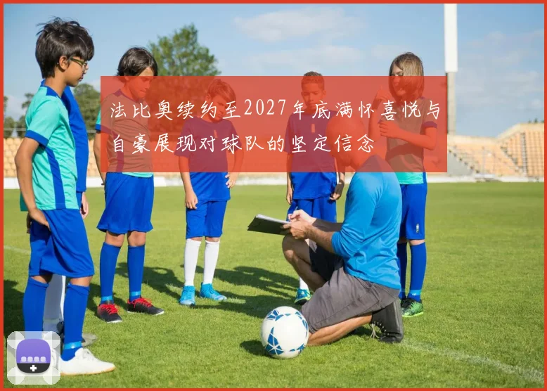 法比奥续约至2027年底满怀喜悦与自豪展现对球队的坚定信念