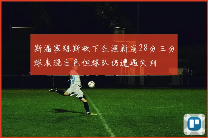 斯潘塞琼斯砍下生涯新高28分三分球表现出色但球队仍遭遇失利