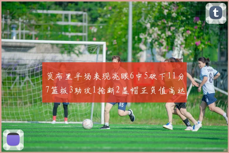 莫布里半场表现亮眼6中5砍下11分7篮板3助攻1抢断2盖帽正负值高达13