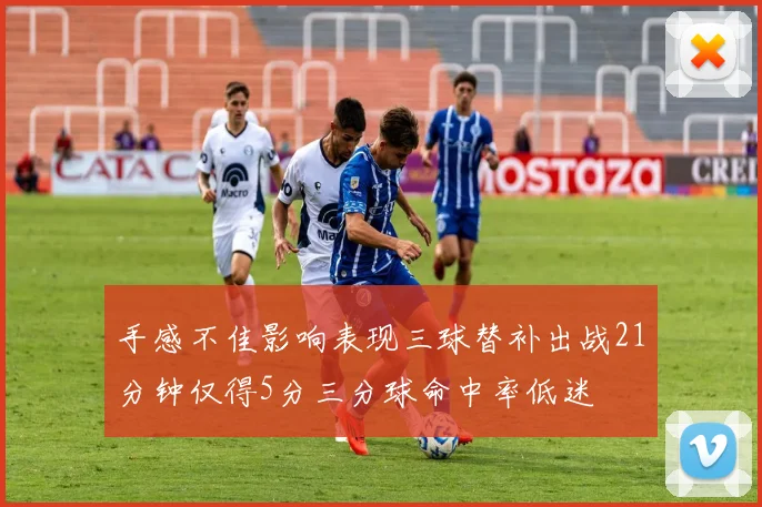 手感不佳影响表现三球替补出战21分钟仅得5分三分球命中率低迷