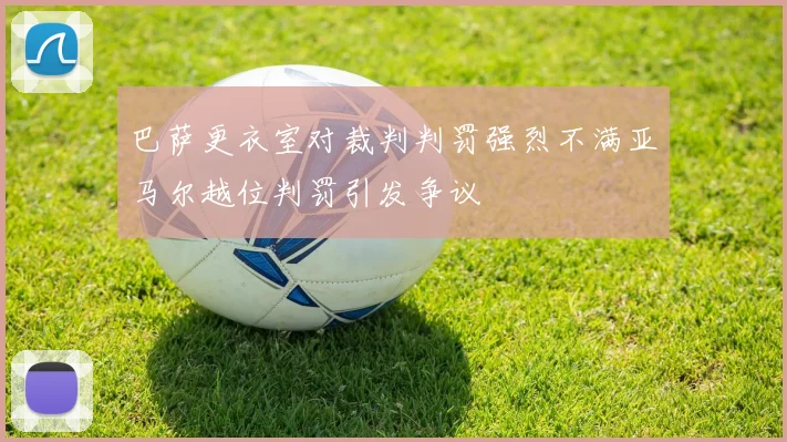 巴萨更衣室对裁判判罚强烈不满亚马尔越位判罚引发争议