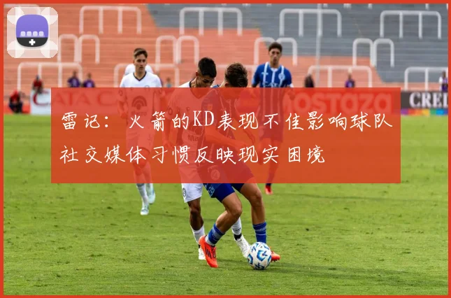 雷记：火箭的KD表现不佳影响球队社交媒体习惯反映现实困境