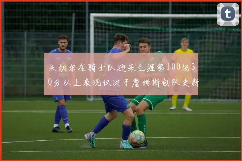 米切尔在骑士队迎来生涯第100场30分以上表现仅次于詹姆斯创队史新纪录