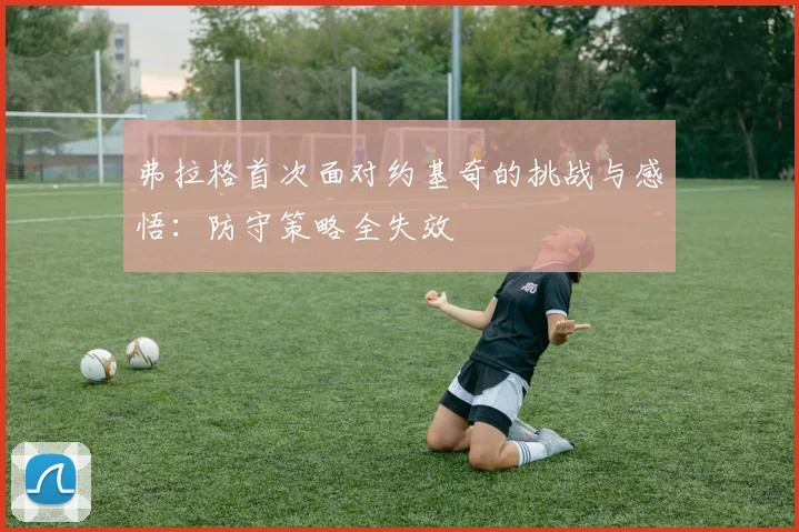 弗拉格首次面对约基奇的挑战与感悟：防守策略全失效