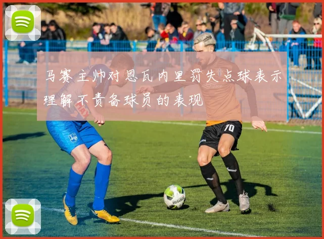 马赛主帅对恩瓦内里罚失点球表示理解不责备球员的表现