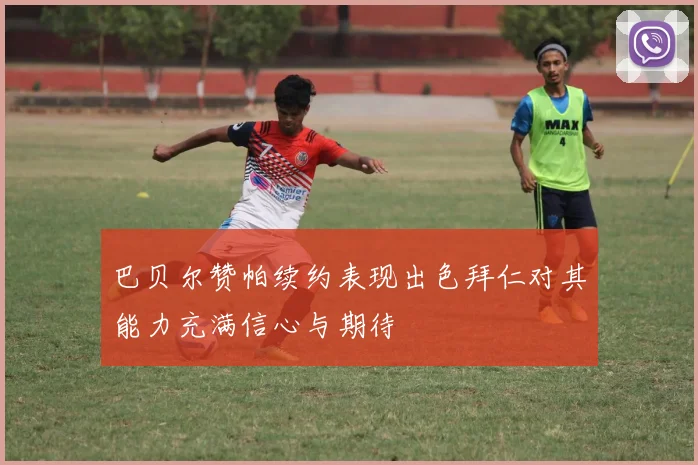 巴贝尔赞帕续约表现出色拜仁对其能力充满信心与期待