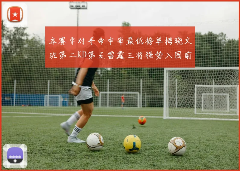 本赛季对手命中率最低榜单揭晓文班第二KD第五雷霆三将强势入围前十