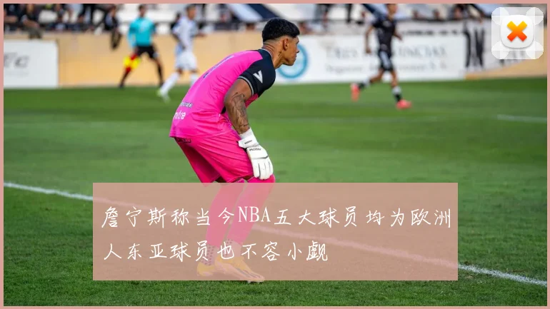 詹宁斯称当今NBA五大球员均为欧洲人东亚球员也不容小觑