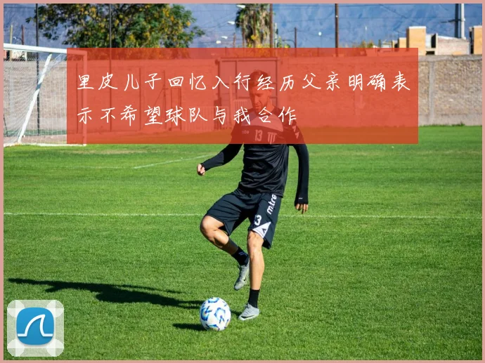 里皮儿子回忆入行经历父亲明确表示不希望球队与我合作