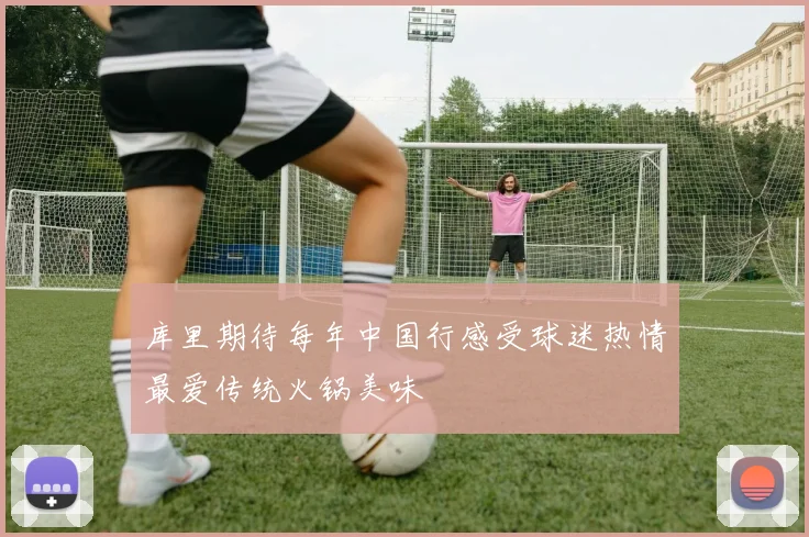 库里期待每年中国行感受球迷热情最爱传统火锅美味