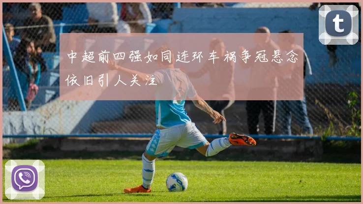 中超前四强如同连环车祸争冠悬念依旧引人关注