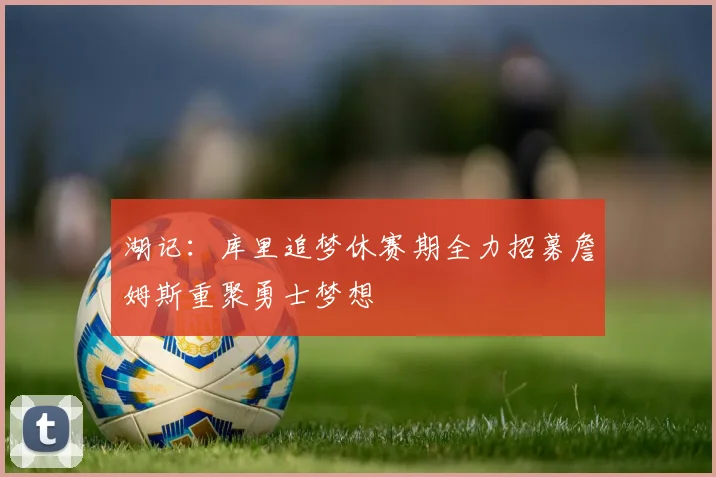 湖记：库里追梦休赛期全力招募詹姆斯重聚勇士梦想