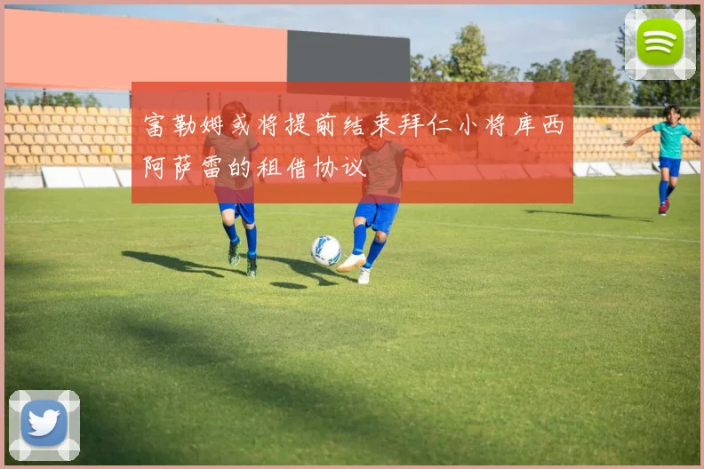 富勒姆或将提前结束拜仁小将库西阿萨雷的租借协议