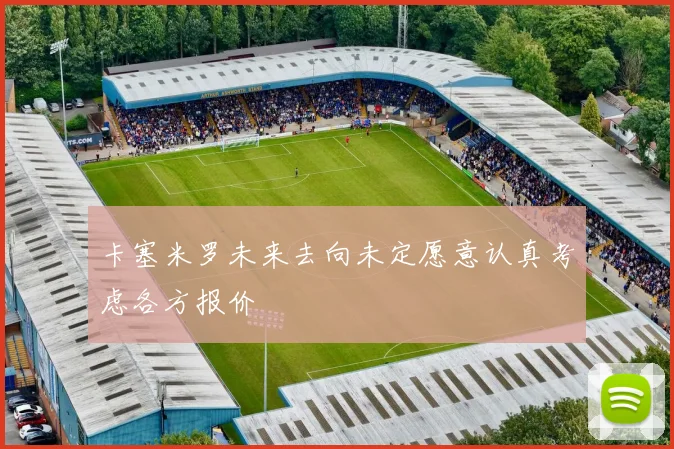 卡塞米罗未来去向未定愿意认真考虑各方报价