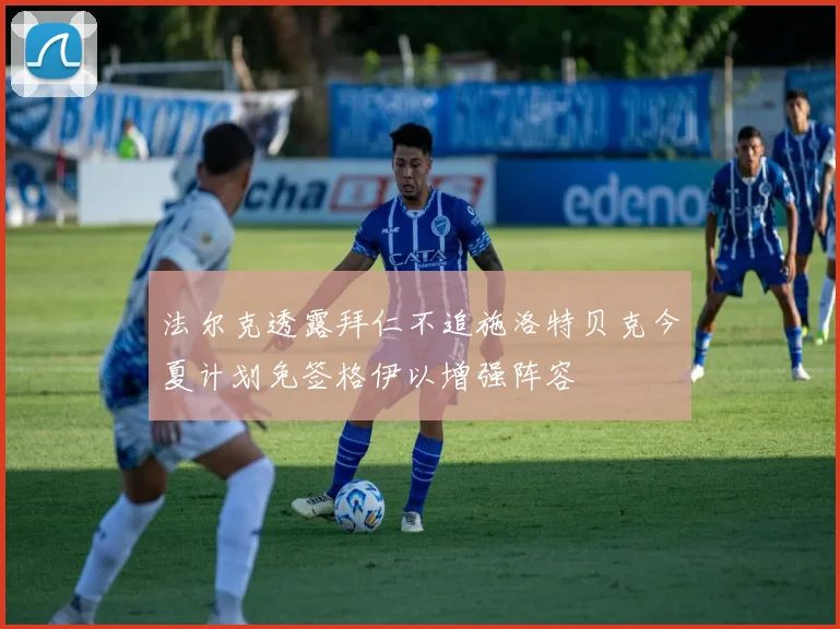 法尔克透露拜仁不追施洛特贝克今夏计划免签格伊以增强阵容