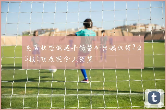 克莱状态低迷半场替补出战仅得2分3板1助表现令人失望