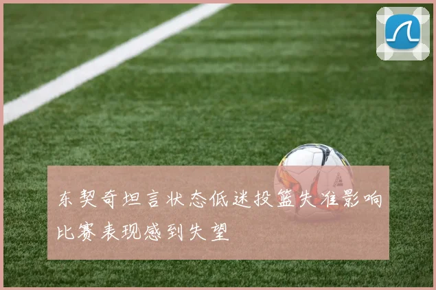 东契奇坦言状态低迷投篮失准影响比赛表现感到失望