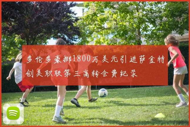 多伦多豪掷1800万美元引进萨金特创美职联第三高转会费纪录