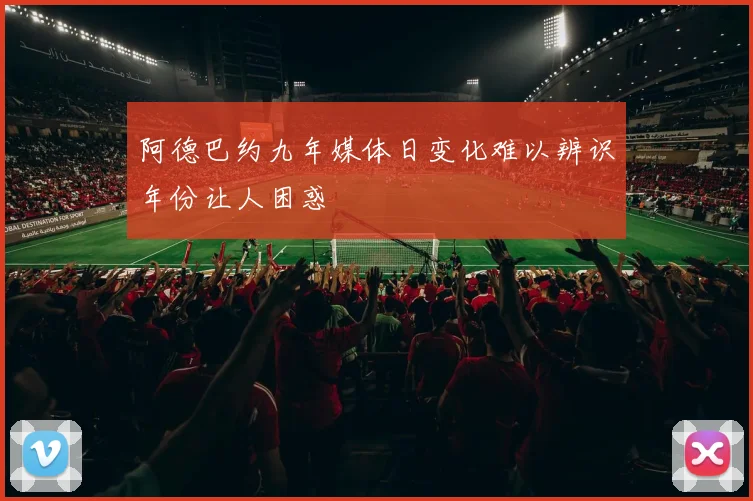 阿德巴约九年媒体日变化难以辨识年份让人困惑