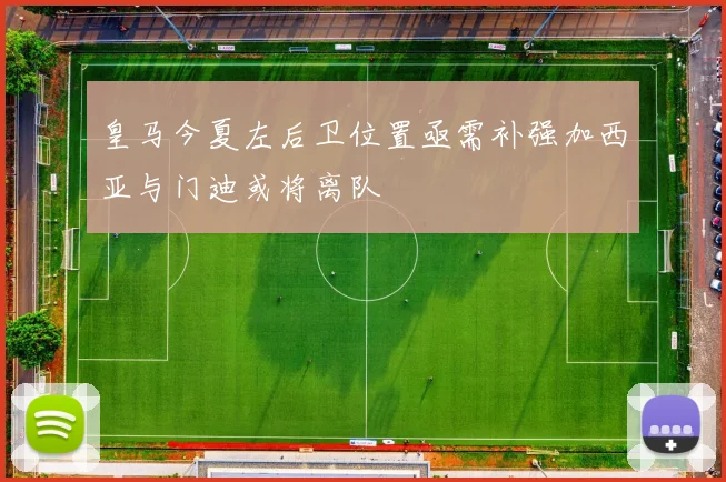 皇马今夏左后卫位置亟需补强加西亚与门迪或将离队