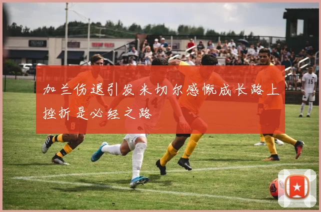 加兰伤退引发米切尔感慨成长路上挫折是必经之路