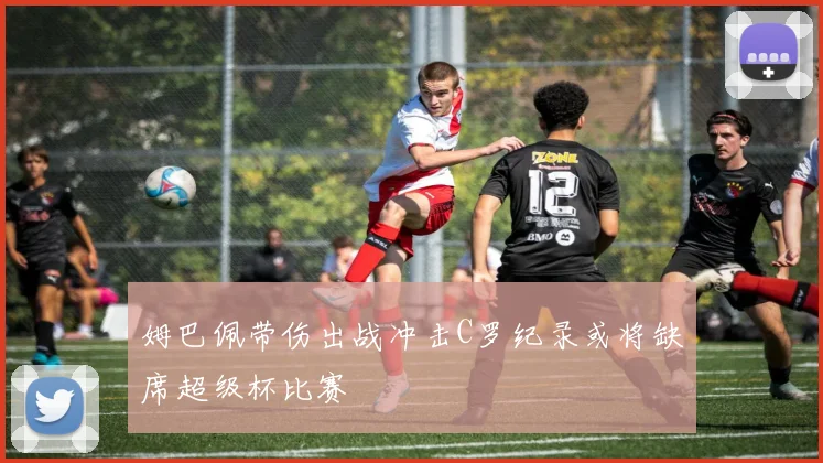 姆巴佩带伤出战冲击C罗纪录或将缺席超级杯比赛