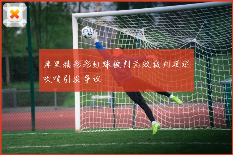 库里精彩彩虹球被判无效裁判延迟吹哨引发争议