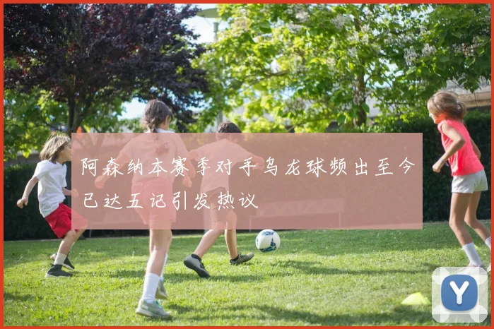 阿森纳本赛季对手乌龙球频出至今已达五记引发热议