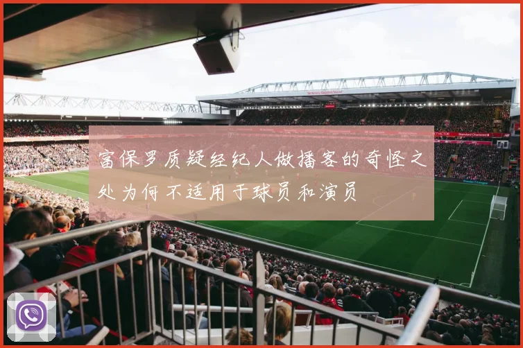 富保罗质疑经纪人做播客的奇怪之处为何不适用于球员和演员