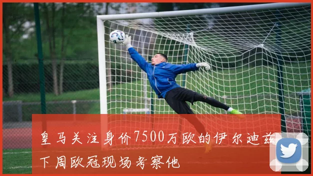皇马关注身价7500万欧的伊尔迪兹下周欧冠现场考察他