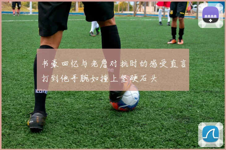 书豪回忆与老詹对抗时的感受直言打到他手腕如撞上坚硬石头