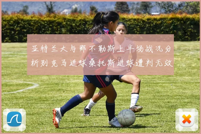 亚特兰大与那不勒斯上半场战况分析别克马进球桑托斯进球遭判无效