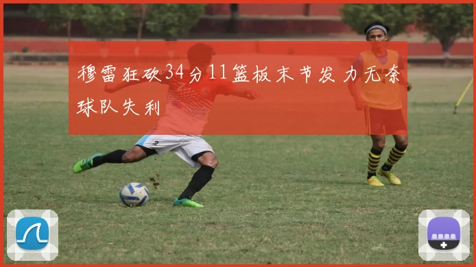 穆雷狂砍34分11篮板末节发力无奈球队失利