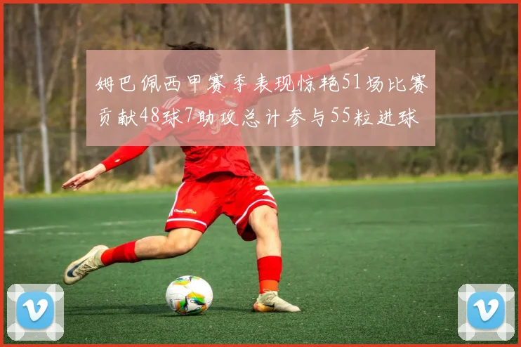 姆巴佩西甲赛季表现惊艳51场比赛贡献48球7助攻总计参与55粒进球