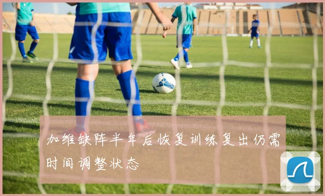 加维缺阵半年后恢复训练复出仍需时间调整状态